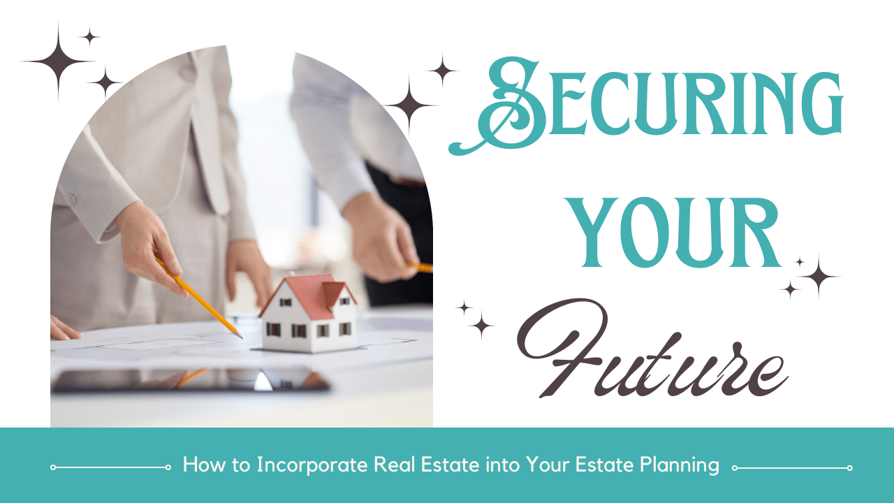 Securing Your Future: How to Incorporate Real Estate into Your Estate Planning