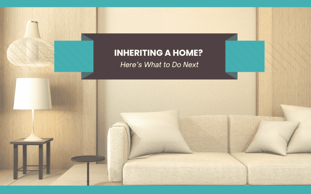 Inheriting a Home? Here’s What to Do Next