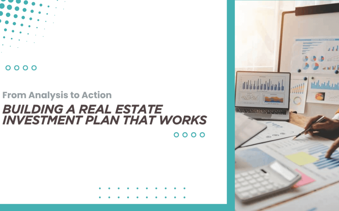 From Analysis to Action: Building a Real Estate Investment Plan That Works