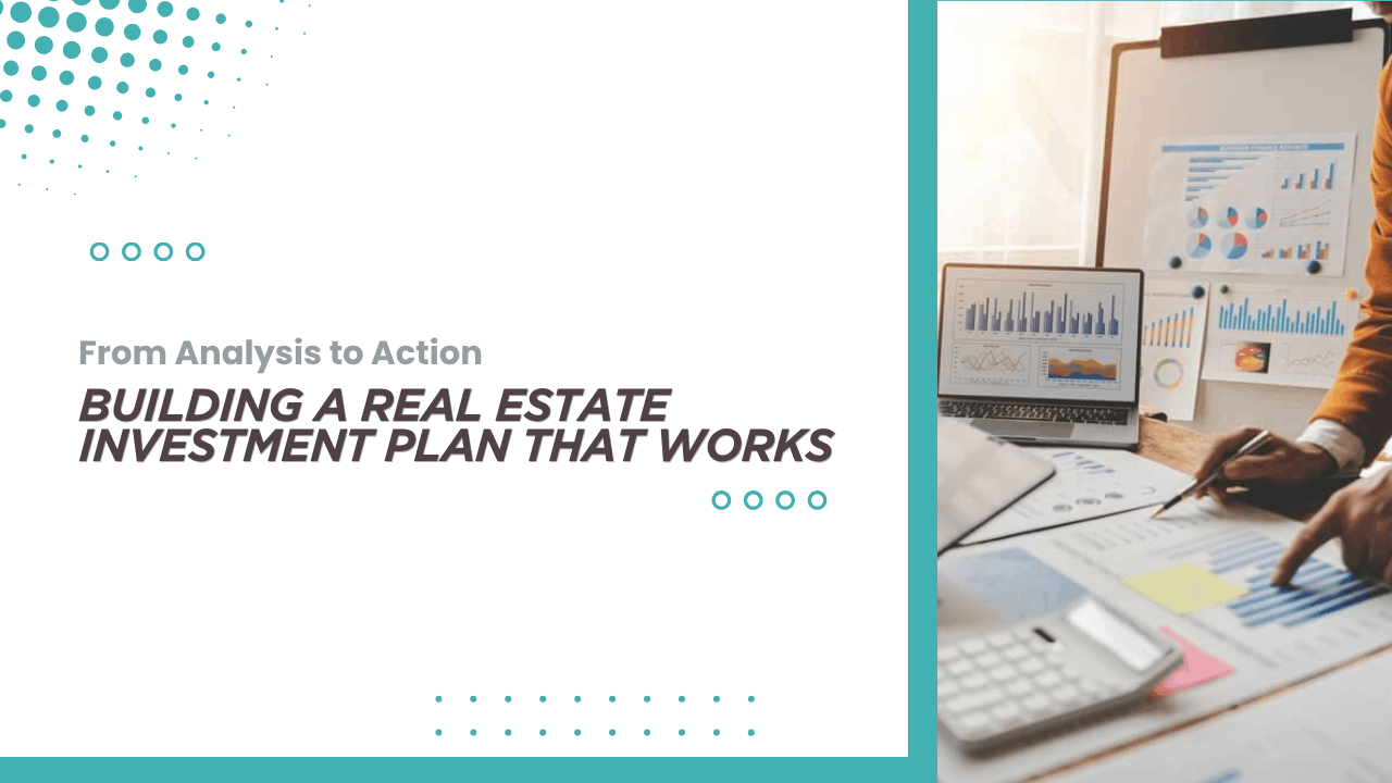 From Analysis to Action: Building a Real Estate Investment Plan That Works